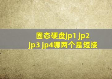 固态硬盘jp1 jp2 jp3 jp4哪两个是短接